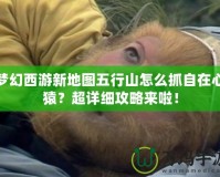 夢幻西游新地圖五行山怎么抓自在心猿？超詳細(xì)攻略來啦！