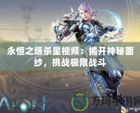 永恒之塔殺星視頻：揭開神秘面紗，挑戰(zhàn)極限戰(zhàn)斗