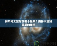 賽爾號(hào)太空站在哪個(gè)星系？揭秘太空站背后的秘密