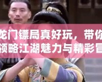 龍門鏢局真好玩，帶你領(lǐng)略江湖魅力與精彩冒險