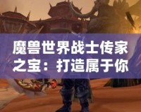 魔獸世界戰(zhàn)士傳家之寶：打造屬于你的強者傳奇