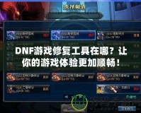 DNF游戲修復(fù)工具在哪？讓你的游戲體驗(yàn)更加順暢！