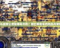 《斗戰(zhàn)神公測是哪年開的？回憶那些年的熱血與榮耀》