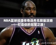 NBA籃球經(jīng)理傳奇選秀無敵版攻略——打造你的冠軍之路！