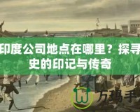 東印度公司地點(diǎn)在哪里？探尋歷史的印記與傳奇