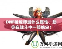 DNF槍炮師加什么屬性，助你在戰(zhàn)斗中一騎絕塵！