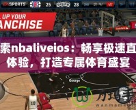 探索nbaliveios：暢享極速直播體驗，打造專屬體育盛宴