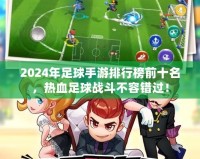 2024年足球手游排行榜前十名，熱血足球戰(zhàn)斗不容錯(cuò)過！