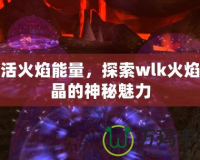 激活火焰能量，探索wlk火焰結(jié)晶的神秘魅力