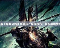 新版《穿越火線》怎么玩？掌握技巧，輕松稱霸戰(zhàn)場！