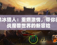 黑冰獵人：重燃激情，帶你征戰(zhàn)魔獸世界的新冒險