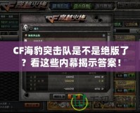 CF海豹突擊隊是不是絕版了？看這些內(nèi)幕揭示答案！