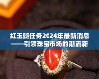 紅玉髓任務(wù)2024年最新消息——引領(lǐng)珠寶市場(chǎng)的潮流新風(fēng)尚