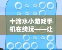 十滴水小游戲手機(jī)在線玩——讓你隨時隨地盡享經(jīng)典樂趣！