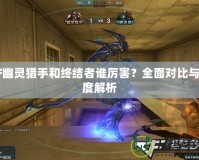 CF幽靈獵手和終結(jié)者誰厲害？全面對比與深度解析