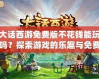 大話西游免費版不花錢能玩嗎？探索游戲的樂趣與免費攻略