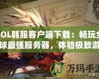 LOL韓服客戶端下載：暢玩全球最強服務(wù)器，體驗極致游戲樂趣