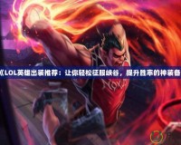 《LOL英雄出裝推薦：讓你輕松征服峽谷，提升勝率的神裝備》