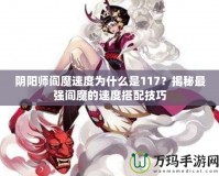 陰陽師閻魔速度為什么是117？揭秘最強(qiáng)閻魔的速度搭配技巧