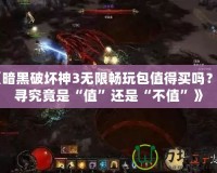 《暗黑破壞神3無限暢玩包值得買嗎？探尋究竟是“值”還是“不值”》