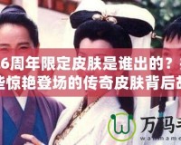 LOL6周年限定皮膚是誰出的？揭秘那些驚艷登場的傳奇皮膚背后故事