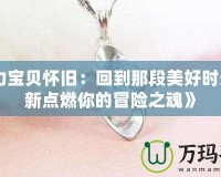 《魔力寶貝懷舊：回到那段美好時光，重新點(diǎn)燃你的冒險之魂》