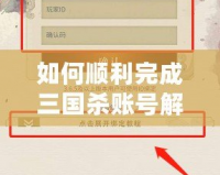 如何順利完成三國殺賬號解綁？詳細(xì)步驟與實(shí)用技巧