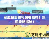 彩虹島離線禮包在哪領(lǐng)？絕密攻略揭秘！