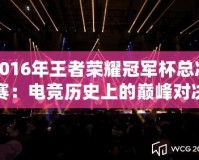 2016年王者榮耀冠軍杯總決賽：電競歷史上的巔峰對決