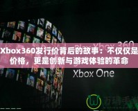 Xbox360發(fā)行價(jià)背后的故事：不僅僅是價(jià)格，更是創(chuàng)新與游戲體驗(yàn)的革命