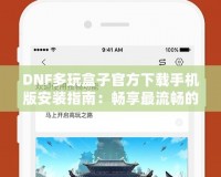 DNF多玩盒子官方下載手機版安裝指南：暢享最流暢的游戲體驗！