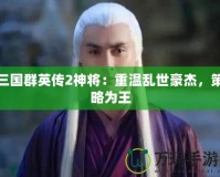 三國群英傳2神將：重溫亂世豪杰，策略為王