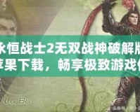 永恒戰(zhàn)士2無雙戰(zhàn)神破解版蘋果下載，暢享極致游戲體驗(yàn)