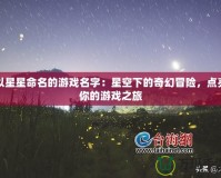 以星星命名的游戲名字：星空下的奇幻冒險(xiǎn)，點(diǎn)亮你的游戲之旅