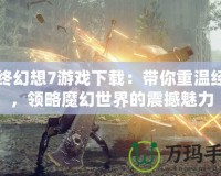 最終幻想7游戲下載：帶你重溫經(jīng)典，領略魔幻世界的震撼魅力