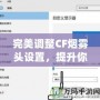 完美調整CF煙霧頭設置，提升你的游戲體驗——Win10系統(tǒng)下的調節(jié)技巧