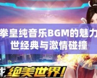 探秘拳皇純音樂BGM的魅力：傳世經(jīng)典與激情碰撞