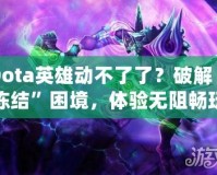 Dota英雄動不了了？破解“凍結(jié)”困境，體驗無阻暢玩！