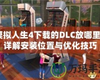 模擬人生4下載的DLC放哪里？詳解安裝位置與優(yōu)化技巧