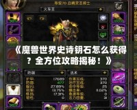 《魔獸世界史詩鑰石怎么獲得？全方位攻略揭秘！》