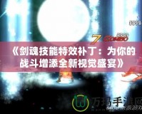 《劍魂技能特效補(bǔ)?。簽槟愕膽?zhàn)斗增添全新視覺(jué)盛宴》