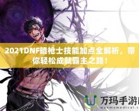 2021DNF暗槍士技能加點(diǎn)全解析，帶你輕松成就霸主之路！