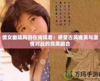 倩女幽魂網游在線觀看：感受古風唯美與激情對戰(zhàn)的完美融合