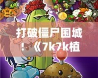 打破僵尸圍城！《7k7k植物大戰(zhàn)僵尸OL手機(jī)版》帶你體驗(yàn)指尖上的策略戰(zhàn)斗