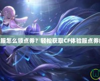 CF體驗服怎么領點券？輕松獲取CF體驗服點券的秘訣！