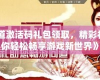 《問(wèn)道激活碼禮包領(lǐng)取，精彩禮包讓你輕松暢享游戲新世界》