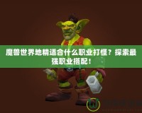 魔獸世界地精適合什么職業(yè)打怪？探索最強(qiáng)職業(yè)搭配！