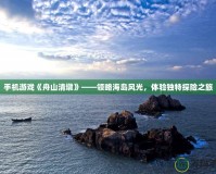 手機游戲《舟山清墩》——領略海島風光，體驗獨特探險之旅