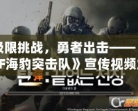 極限挑戰(zhàn)，勇者出擊——《CF海豹突擊隊》宣傳視頻震撼來襲