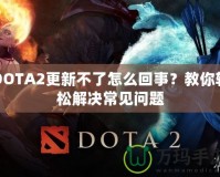 DOTA2更新不了怎么回事？教你輕松解決常見問題